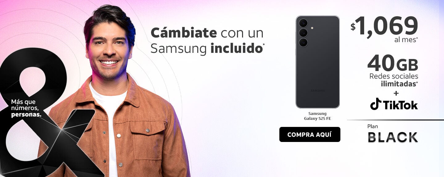 Cámbiate con un Samsung incluido® Samsung Galaxy S25 FE COMPRA AQUÍ $1,069 al mes* 40GB Redes sociales ilimitadas* + o TikTok Plan BLACK
